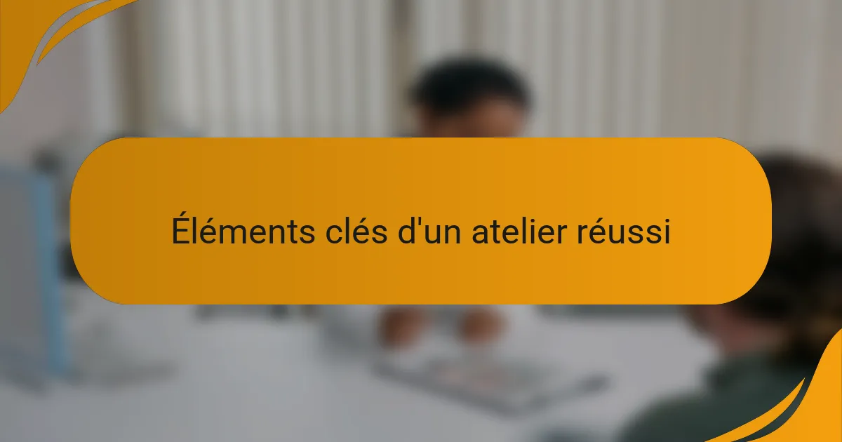 Éléments clés d'un atelier réussi