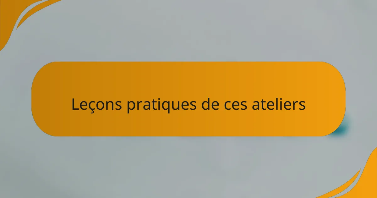 Leçons pratiques de ces ateliers