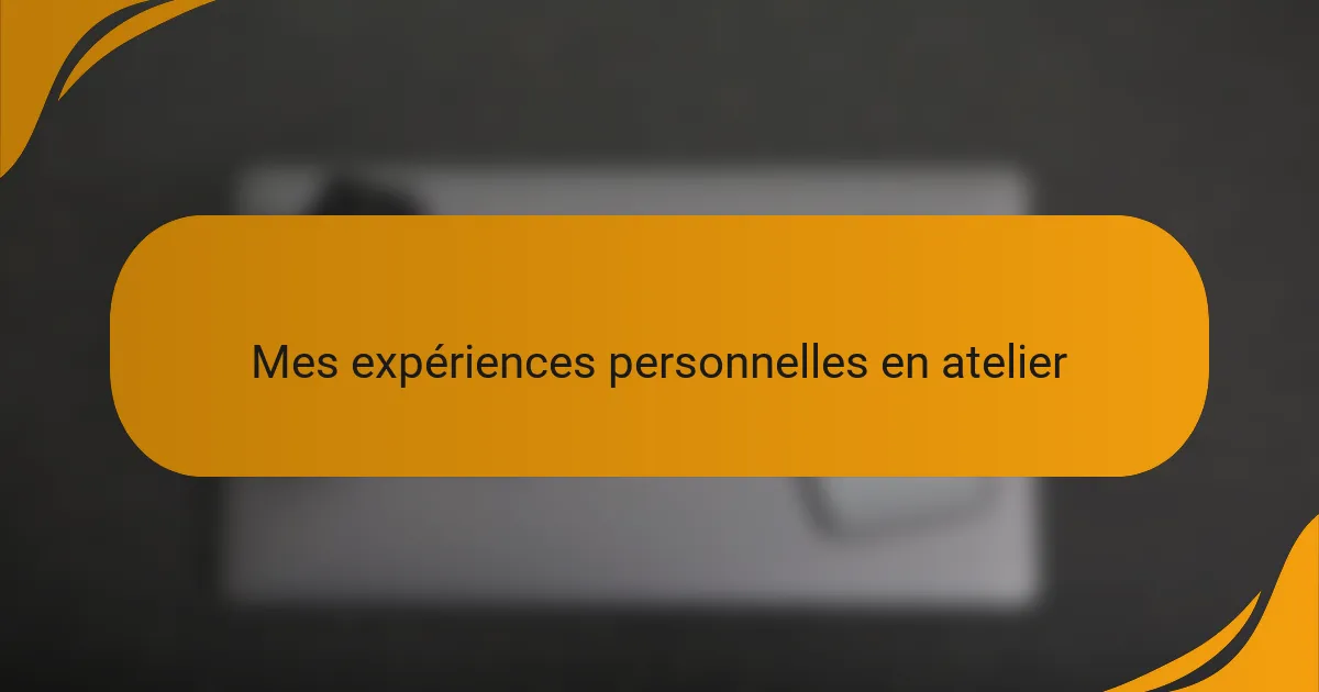 Mes expériences personnelles en atelier