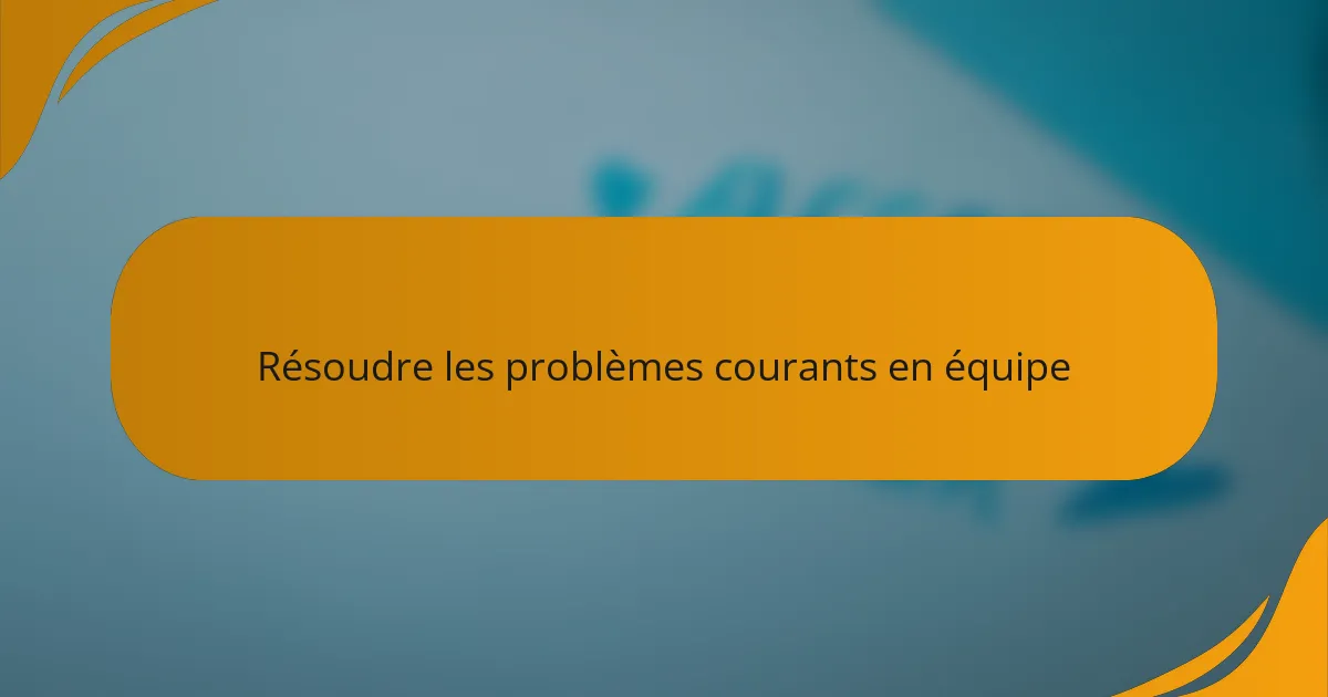 Résoudre les problèmes courants en équipe