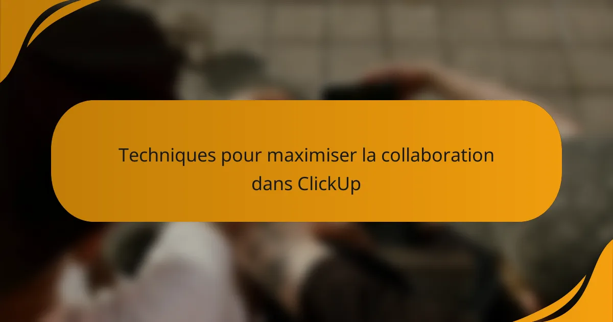 Techniques pour maximiser la collaboration dans ClickUp